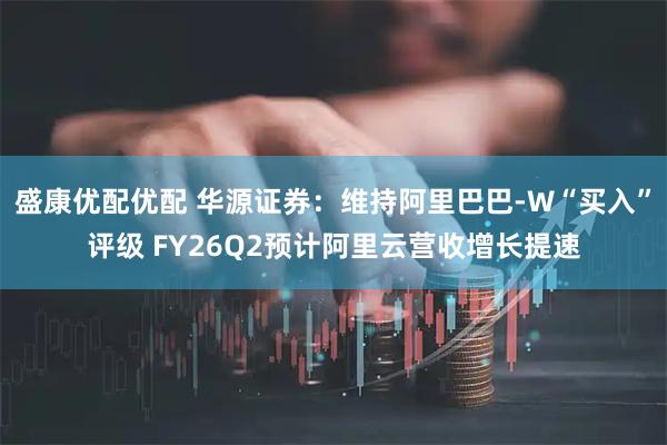 盛康优配优配 华源证券：维持阿里巴巴-W“买入”评级 FY26Q2预计阿里云营收增长提速