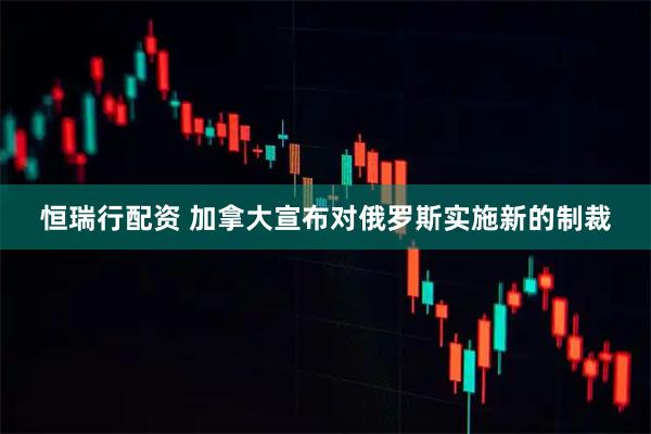 恒瑞行配资 加拿大宣布对俄罗斯实施新的制裁