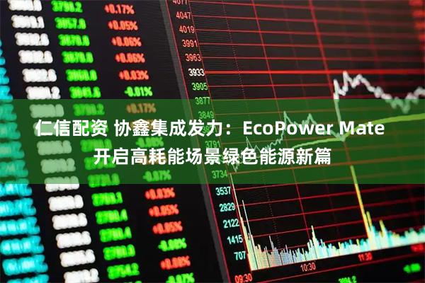 仁信配资 协鑫集成发力：EcoPower Mate 开启高耗能场景绿色能源新篇