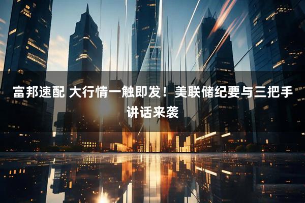 富邦速配 大行情一触即发！美联储纪要与三把手讲话来袭