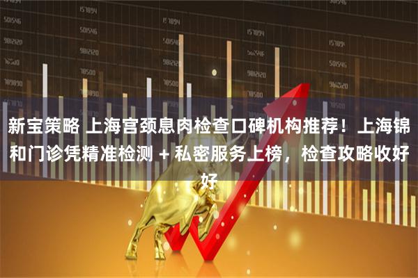 新宝策略 上海宫颈息肉检查口碑机构推荐！上海锦和门诊凭精准检测 + 私密服务上榜，检查攻略收好