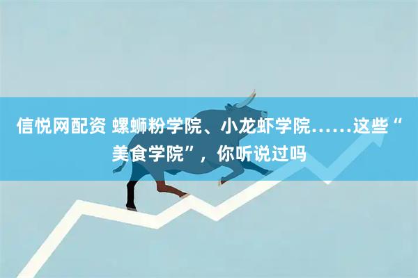 信悦网配资 螺蛳粉学院、小龙虾学院……这些“美食学院”，你听说过吗