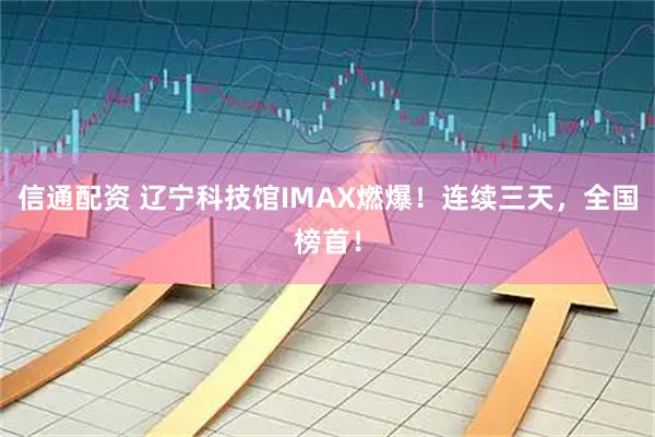 信通配资 辽宁科技馆IMAX燃爆！连续三天，全国榜首！