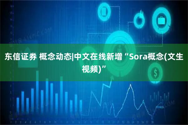 东信证券 概念动态|中文在线新增“Sora概念(文生视频)”