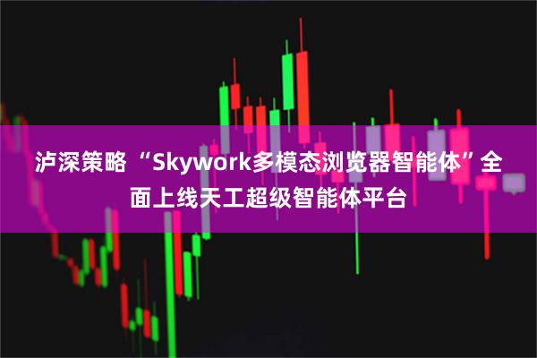 泸深策略 “Skywork多模态浏览器智能体”全面上线天工超级智能体平台