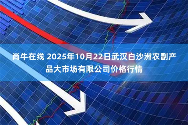 尚牛在线 2025年10月22日武汉白沙洲农副产品大市场有限公司价格行情