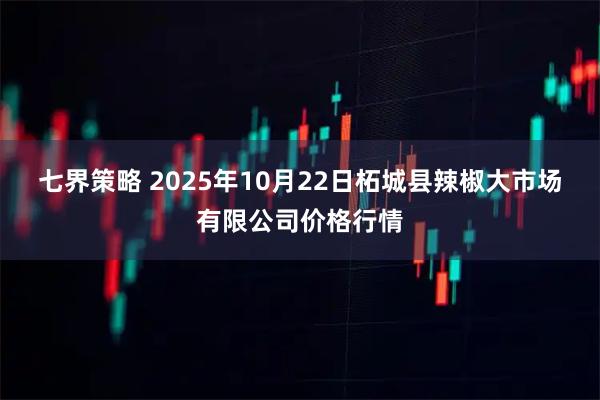 七界策略 2025年10月22日柘城县辣椒大市场有限公司价格行情