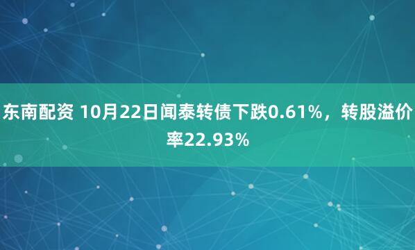 东南配资 10月22日闻泰转债下跌0.61%,转股溢价率22.93%