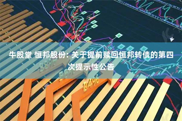 牛股堂 恒邦股份: 关于提前赎回恒邦转债的第四次提示性公告