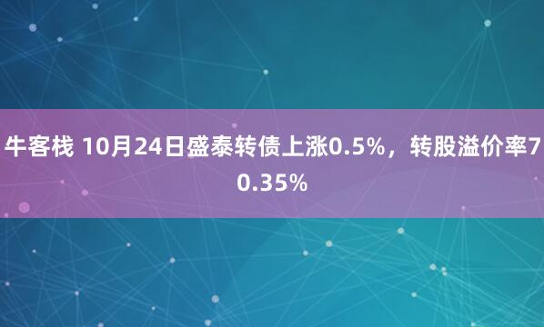 牛客栈 10月24日盛泰转债上涨0.5%，转股溢价率70.35%