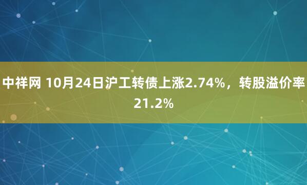 中祥网 10月24日沪工转债上涨2.74%，转股溢价率21.2%