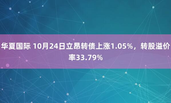 华夏国际 10月24日立昂转债上涨1.05%，转股溢价率33.79%