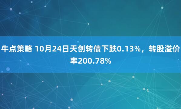 牛点策略 10月24日天创转债下跌0.13%，转股溢价率200.78%