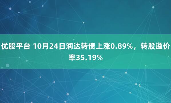 优股平台 10月24日润达转债上涨0.89%，转股溢价率35.19%