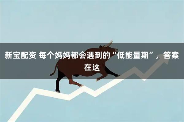 新宝配资 每个妈妈都会遇到的“低能量期”，答案在这