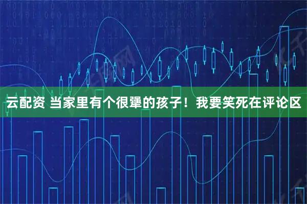 云配资 当家里有个很犟的孩子！我要笑死在评论区