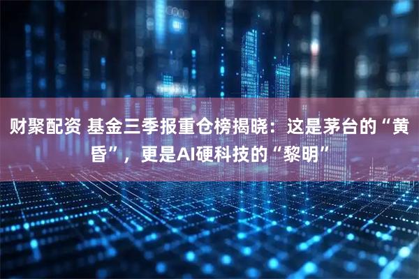财聚配资 基金三季报重仓榜揭晓：这是茅台的“黄昏”，更是AI硬科技的“黎明”
