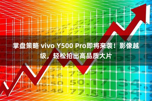 掌盘策略 vivo Y500 Pro即将来袭！影像越级，轻松拍出高品质大片