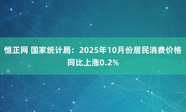 恒正网 国家统计局：2025年10月份居民消费价格同比上涨0.2%