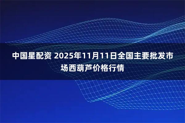 中国星配资 2025年11月11日全国主要批发市场西葫芦价格行情