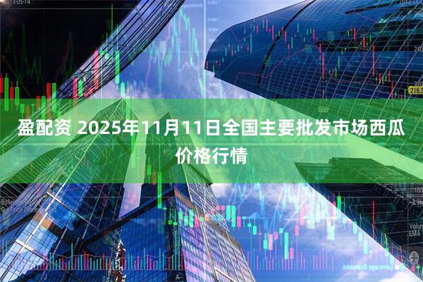 盈配资 2025年11月11日全国主要批发市场西瓜价格行情