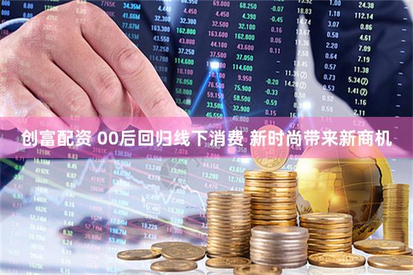 创富配资 00后回归线下消费 新时尚带来新商机