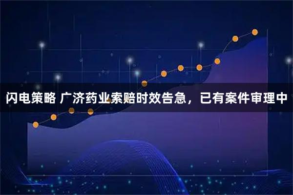 闪电策略 广济药业索赔时效告急，已有案件审理中