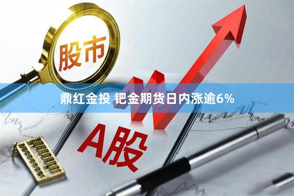 鼎红金投 钯金期货日内涨逾6%