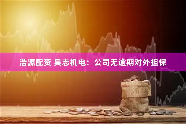 浩源配资 昊志机电：公司无逾期对外担保