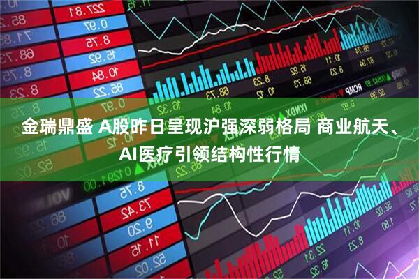 金瑞鼎盛 A股昨日呈现沪强深弱格局 商业航天、AI医疗引领结构性行情