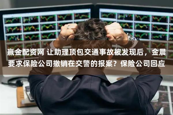 赢金配资网 让助理顶包交通事故被发现后，金晨要求保险公司撤销在交警的报案？保险公司回应