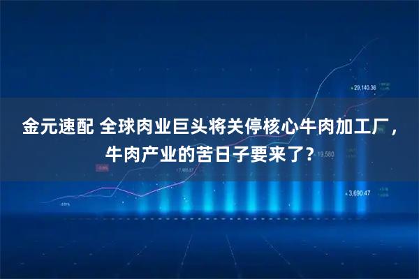 金元速配 全球肉业巨头将关停核心牛肉加工厂，牛肉产业的苦日子要来了？