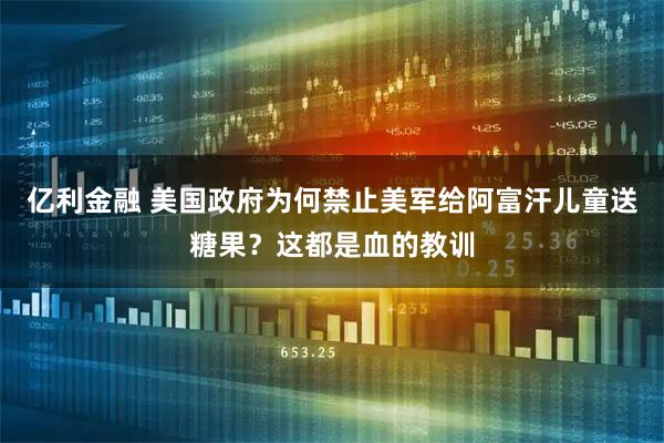 亿利金融 美国政府为何禁止美军给阿富汗儿童送糖果？这都是血的教训