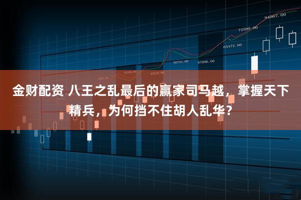 金财配资 八王之乱最后的赢家司马越，掌握天下精兵，为何挡不住胡人乱华？